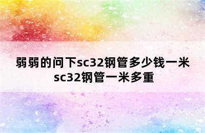 弱弱的问下sc32钢管多少钱一米 sc32钢管一米多重